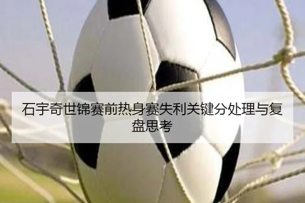 石宇奇世锦赛前热身赛失利关键分处理与复盘思考