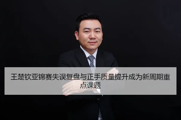 王楚钦亚锦赛失误复盘与正手质量提升成为新周期重点课题